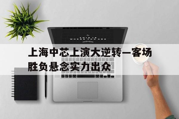 关于上海中芯上演大逆转—客场胜负悬念实力出众的信息